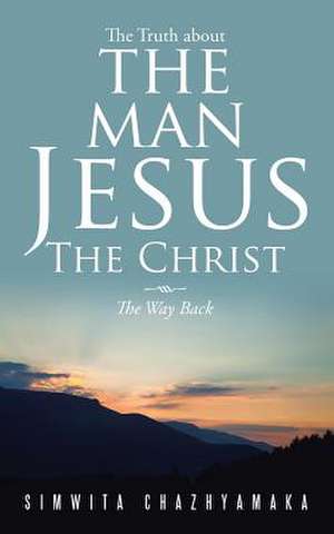 The Truth about the Man Jesus the Christ de Simwita Chazhyamaka