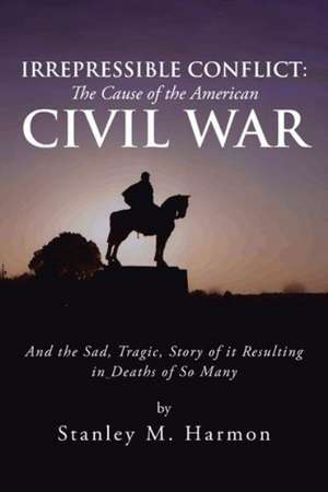 Irrepressible Conflict: The Cause of the American Civil War: And the Sad, Tragic, Story of It Resulting in Deaths of So Many de Stanley M. Harmon