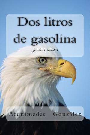 DOS Litros de Gasolina y Otros Relatos de Arquimedes Gonzalez