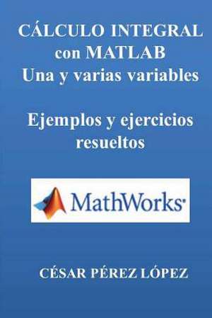 Calculo Integral Con MATLAB. Una y Varias Variables. Ejemplos y Ejercicios de Cesar Perez Lopez