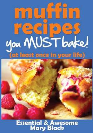 Muffin Recipes You Must Bake! (at Least Once in Your Life) de Mary Black