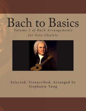 Bach to Basics: Volume 1 of Bach Arrangements for Solo Ukulele de Stephanie Yung