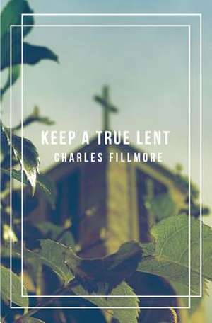 Keep a True Lent de Charles Fillmore