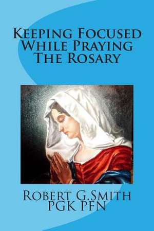 Keeping Focused While Praying the Rosary de Smith, MR Robert G.