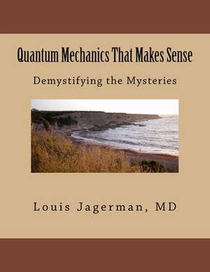 Quantum Mechanics That Makes Sense de Louis S. Jagerman MD