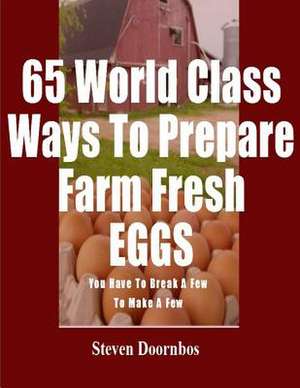 65 World Class Ways to Prepare Farm Fresh Eggs de MR Steven Doornbos