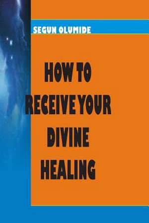 How to Receive Your Divine Healing de Pst Segun Olumide