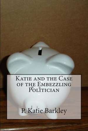 Katie and the Case of the Embezzling Politician de P. Katie Barkley