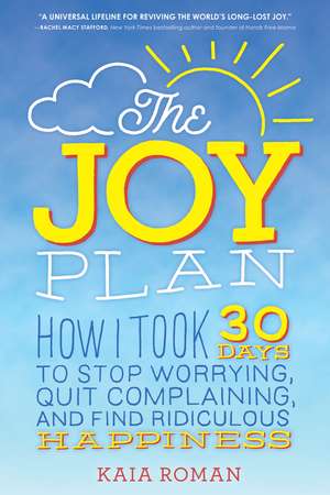 The Joy Plan: How I Took 30 Days to Stop Worrying, Quit Complaining, and Find Ridiculous Happiness de Kaia Roman