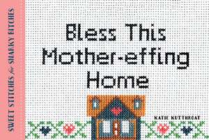 Bless This Mother-effing Home: Sweet Stitches for Snarky Bitches de Katie Kutthroat