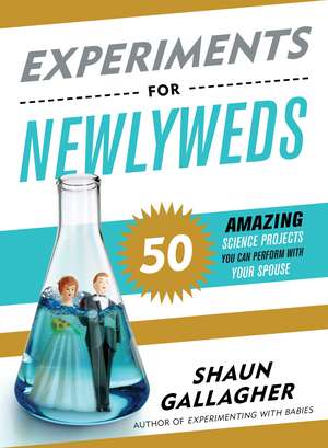 Experiments for Newlyweds: 50 Amazing Science Projects You Can Perform with Your Spouse de Shaun Gallagher