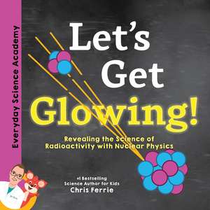 Let's Get Glowing!: Revealing the Science of Radioactivity with Nuclear Physics de Chris Ferrie