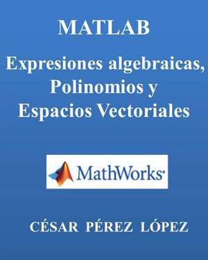 MATLAB. Expresiones Algebraicas, Polinomios y Espacios Vectoriales de Cesar Perez Lopez