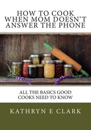 How to Cook When Mom Doesn't Answer the Phone de Kathryn E. Clark