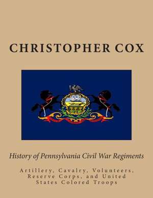 History of Pennsylvaina Civil War Regiments: Artillery, Cavalry, Volunteers, Reserve Corps, and United States Colored Troops de Christopher Cox