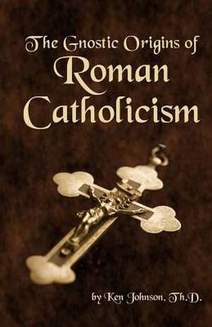 The Gnostic Origins of Roman Catholicism de Ken Johnson