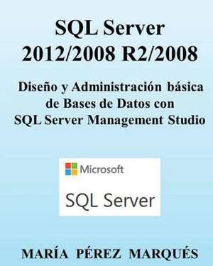 SQL Server 2012/2008 R2/2008. Diseno y Administracion Basica de Bases de Datos Con SQL Server Management Studio de Maria Perez Marques