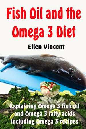 Fish Oil and the Omega 3 Diet de Ellen Vincent