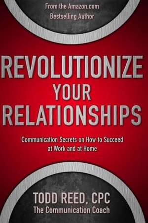 Revolutionize Your Relationships: Communication Secrets on How to Succeed at Work and at Home de Todd Reed