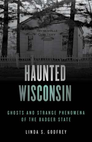 Haunted Wisconsin: Ghosts and Strange Phenomena of the Badger State de Linda S. Godfrey