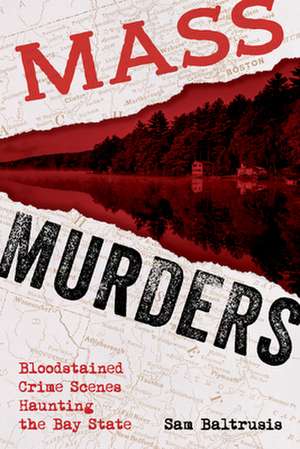 Mass Murders: Blood-Stained Crime Scenes Haunting the Bay State de Sam Baltrusis