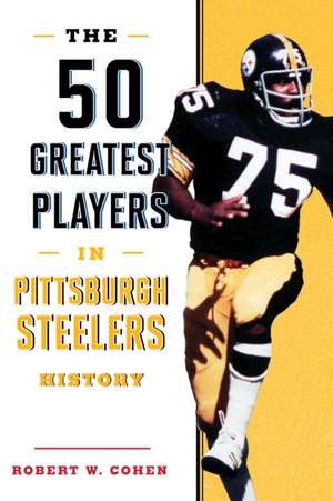 The 50 Greatest Players in Pittsburgh Steelers History de Robert W Cohen