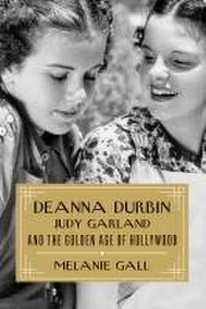 Deanna Durbin, Judy Garland, and the Golden Age of Hollywood de Melanie Gall