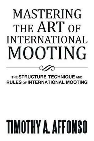 Mastering the Art of International Mooting de Timothy A. Affonso