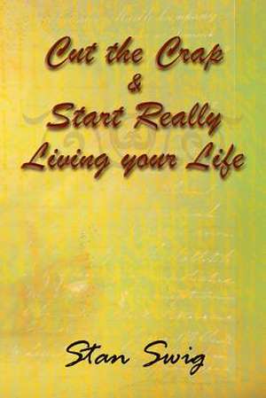 Cut the Crap & Start Really Living Your Life de Stan Swig