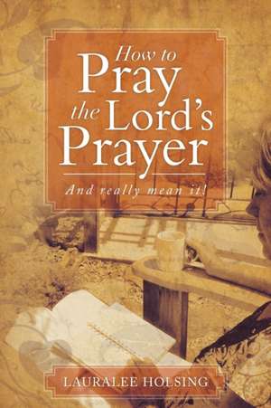 How to Pray the Lord's Prayer de Lauralee Holsing