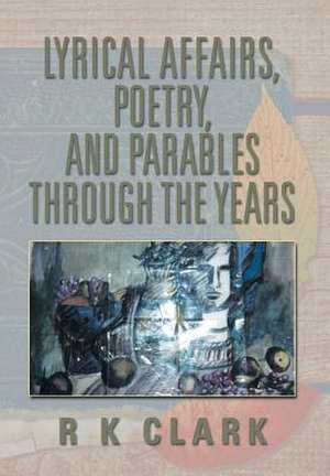 Lyrical Affairs, Poetry, and Parables Through the Years de R. K. Clark