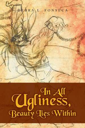 In All Ugliness, Beauty Lies Within de Debra L. Fonseca