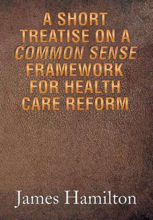 A Short Treatise on a Common Sense Framework for Health Care Reform de James Hamilton