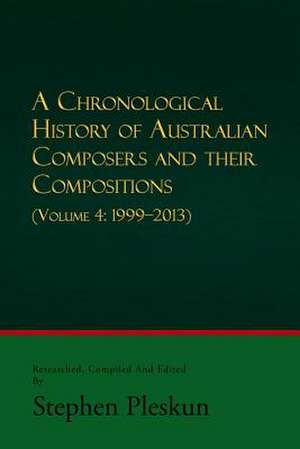 A Chronological History of Australian Composers and Their Compositions - Vol. 4 1999-2013 de Stephen Pleskun