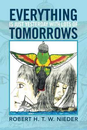 Everything Is Just Yesterday with Lots of Tomorrows de Robert H. T. W. Nieder