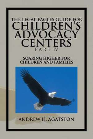 The Legal Eagles Guide for Children's Advocacy Centers Part IV de Andrew H. Agatston