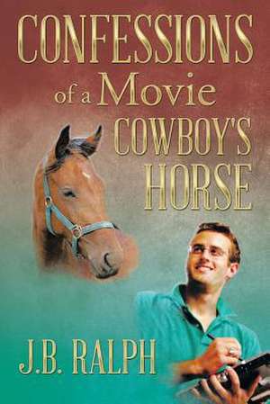 Confessions of a Movie Cowboy's Horse de J. B. Ralph