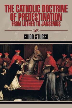 The Catholic Doctrine of Predestination from Luther to Jansenius de Guido Stucco