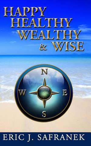 Happy, Healthy, Wealthy & Wise de Eric J. Safranek