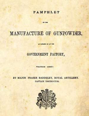 Pamphlet on the Manufacture of Gunpowder: As Carried on at the Government Factory, Waltham Abbey de Major Fraser Baddeley