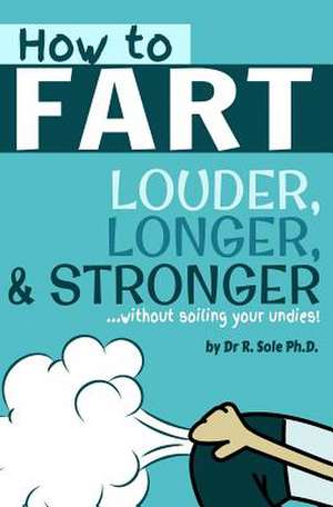 How to Fart - Louder, Longer, and Stronger...Without Soiling Your Undies! de R. Sole