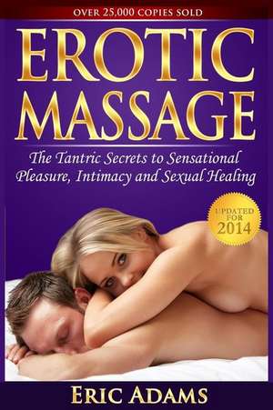 Erotic Massage and the Tantric Secrets to Sensational Pleasure, Intimacy and Sexual Healing de MR Eric Adams