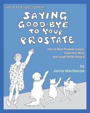 What to Expect When...Saying Good-Bye to Your Prostate de Jamie MacKenzie