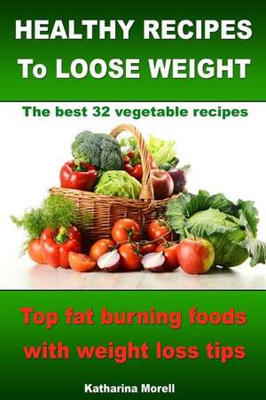 Healthy Recipes to Loose Weight- Top Fat Burning Foods with Weight Loss Tips - The Best 32 Vegetable Recipes de Katharina Morell