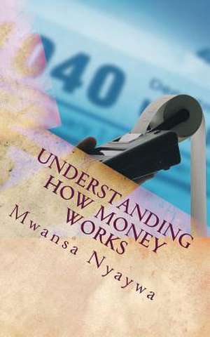 Understanding How Money Works de Mwansa Nyaywa