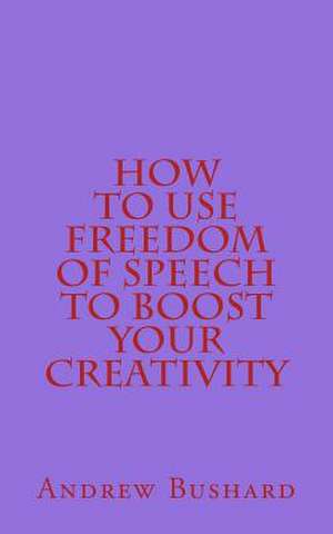 How to Use Freedom of Speech to Boost Your Creativity de Andrew Bushard