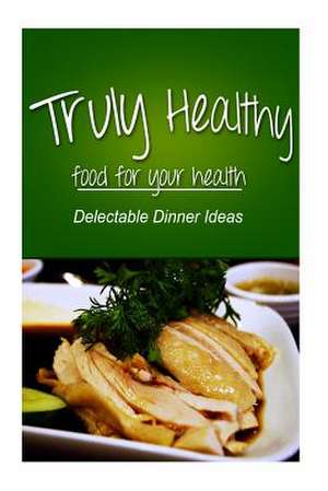 Truly Healthy - Delectable Dinner Ideas (Free of Grains, Refined Sugar, Processe de Truly Healthy