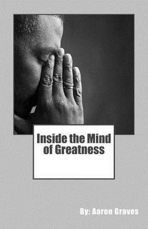 Inside the Mind of Greatness de Aaron K. Graves