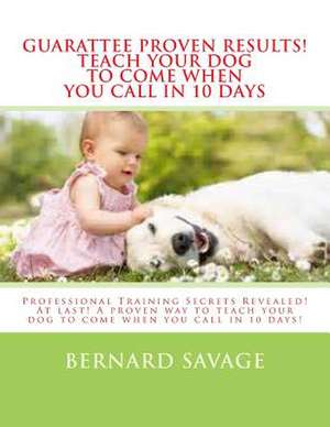 Guarantee Proven Results! Teach Your Dog to Come When You Call in 10 Days de Bernard a. Savage