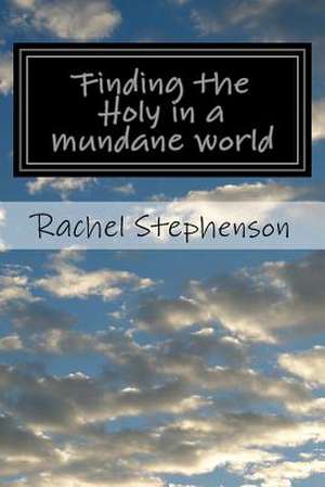 Finding the Holy in a Mundane World de Rachel Stephenson